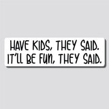 Have Kids, They Said. It'll Be Fun, They Said. Bumper Sticker, 2.4"h x 8.5"w - 0690