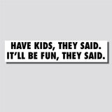 Have Kids, They Said. It'll Be Fun, They Said. Sticker, Bumper Sticker, 1.8"h x 8.5"w - 0706